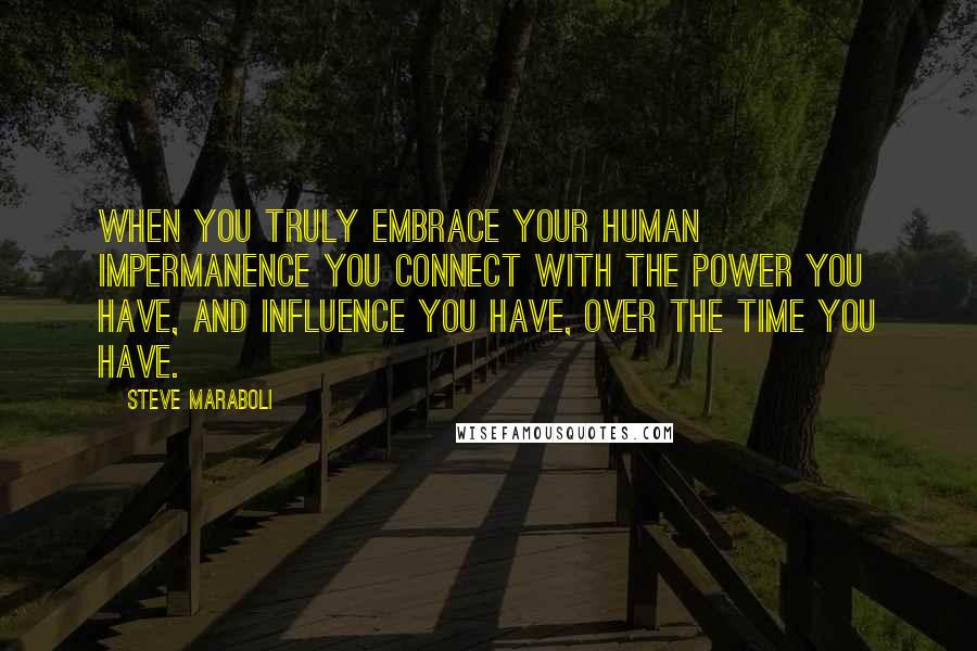 Steve Maraboli Quotes: When you truly embrace your human impermanence you connect with the power you have, and influence you have, over the time you have.