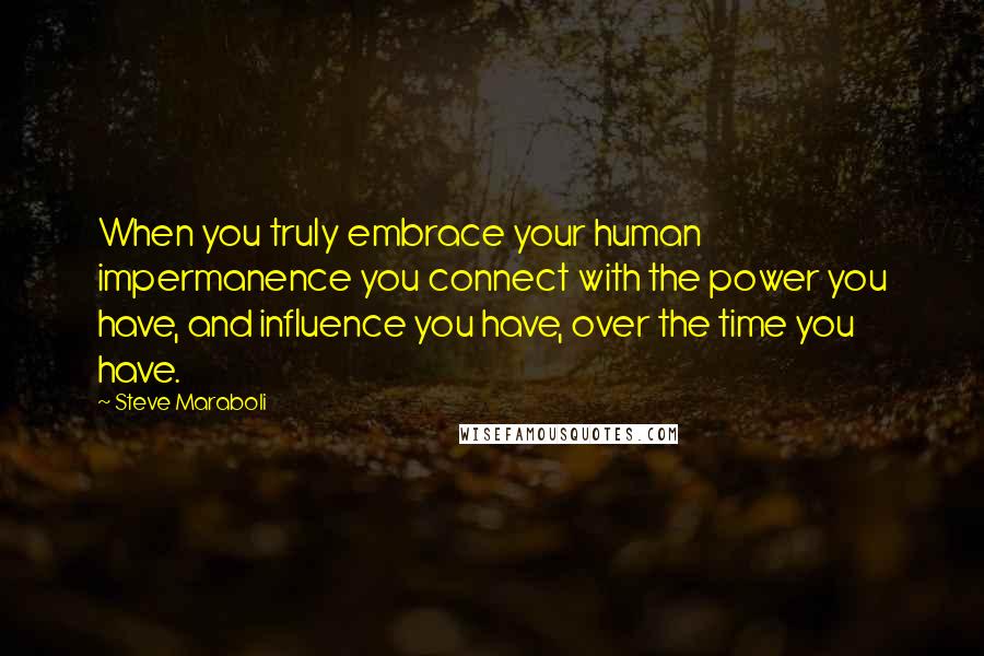 Steve Maraboli Quotes: When you truly embrace your human impermanence you connect with the power you have, and influence you have, over the time you have.