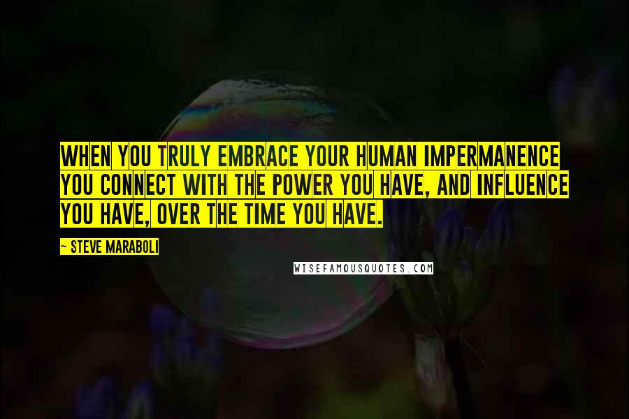 Steve Maraboli Quotes: When you truly embrace your human impermanence you connect with the power you have, and influence you have, over the time you have.