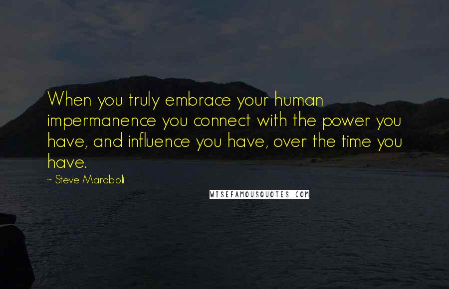 Steve Maraboli Quotes: When you truly embrace your human impermanence you connect with the power you have, and influence you have, over the time you have.