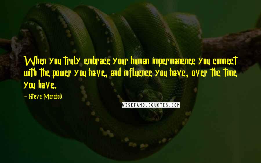 Steve Maraboli Quotes: When you truly embrace your human impermanence you connect with the power you have, and influence you have, over the time you have.