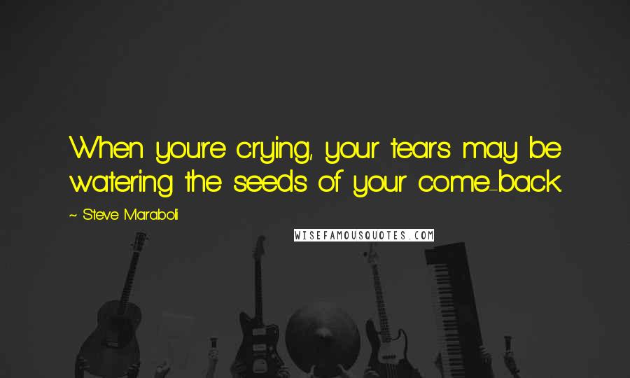 Steve Maraboli Quotes: When you're crying, your tears may be watering the seeds of your come-back.