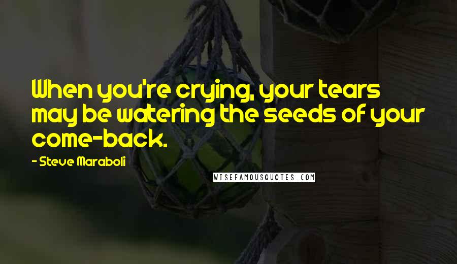 Steve Maraboli Quotes: When you're crying, your tears may be watering the seeds of your come-back.