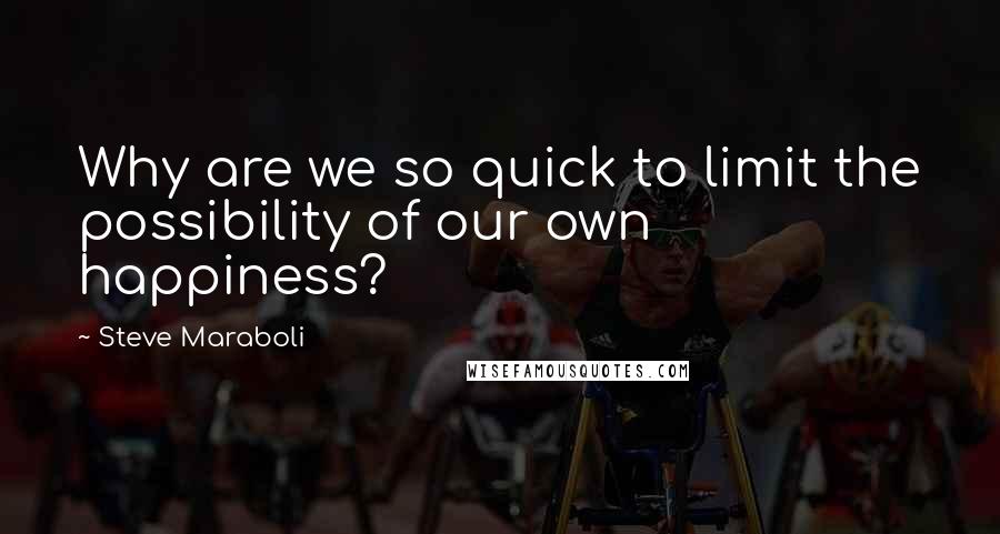 Steve Maraboli Quotes: Why are we so quick to limit the possibility of our own happiness?