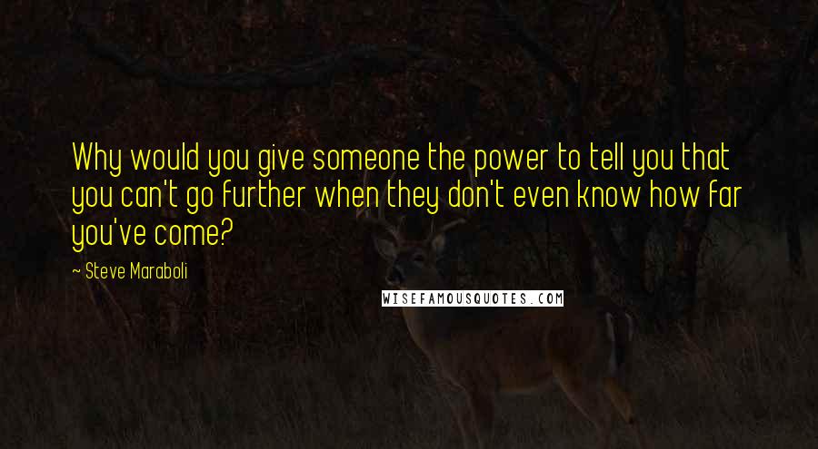 Steve Maraboli Quotes: Why would you give someone the power to tell you that you can't go further when they don't even know how far you've come?