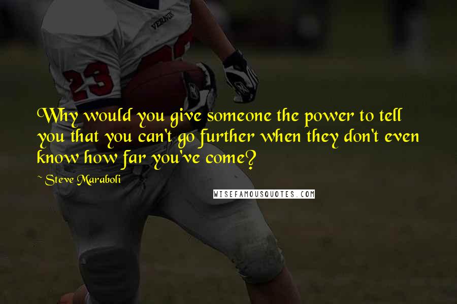 Steve Maraboli Quotes: Why would you give someone the power to tell you that you can't go further when they don't even know how far you've come?