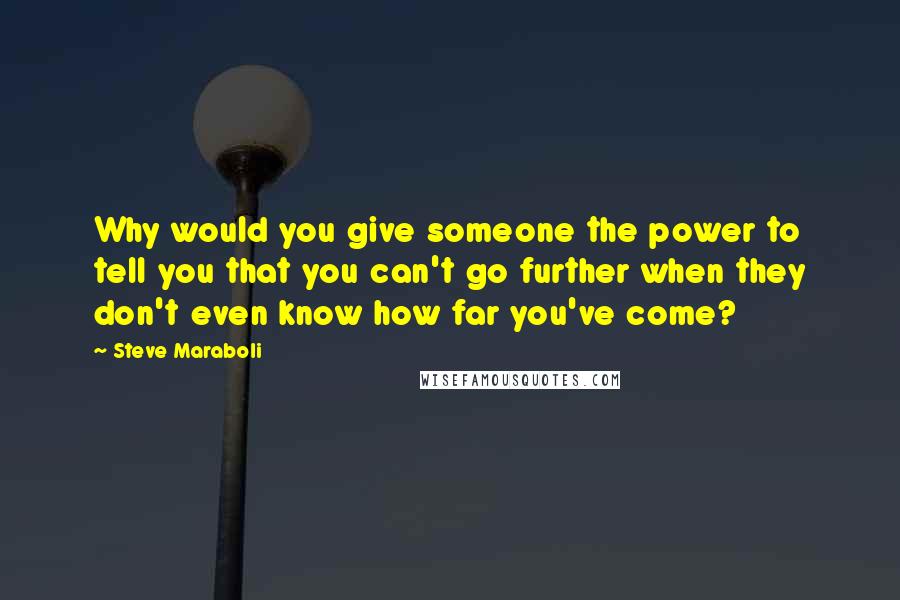 Steve Maraboli Quotes: Why would you give someone the power to tell you that you can't go further when they don't even know how far you've come?