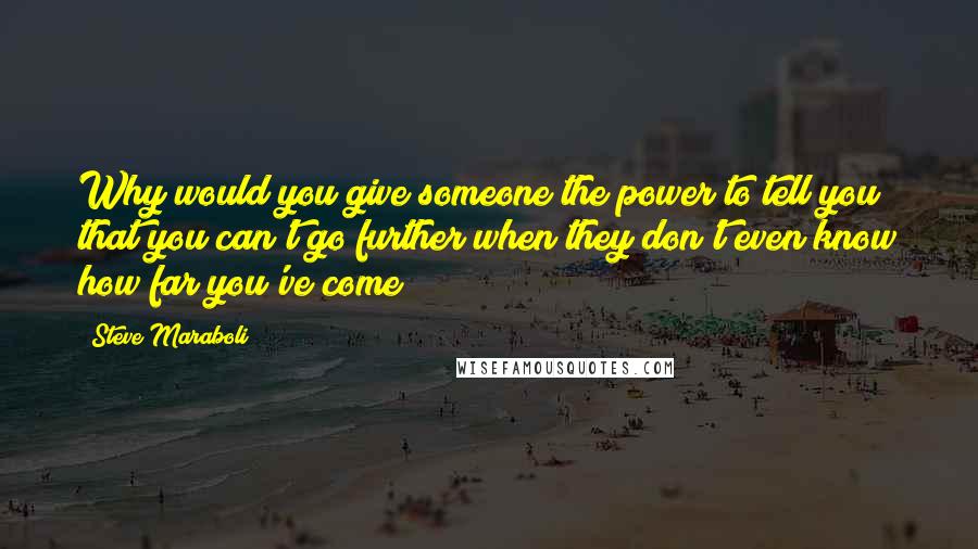 Steve Maraboli Quotes: Why would you give someone the power to tell you that you can't go further when they don't even know how far you've come?