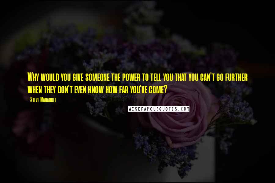 Steve Maraboli Quotes: Why would you give someone the power to tell you that you can't go further when they don't even know how far you've come?