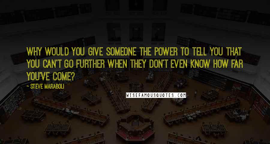 Steve Maraboli Quotes: Why would you give someone the power to tell you that you can't go further when they don't even know how far you've come?