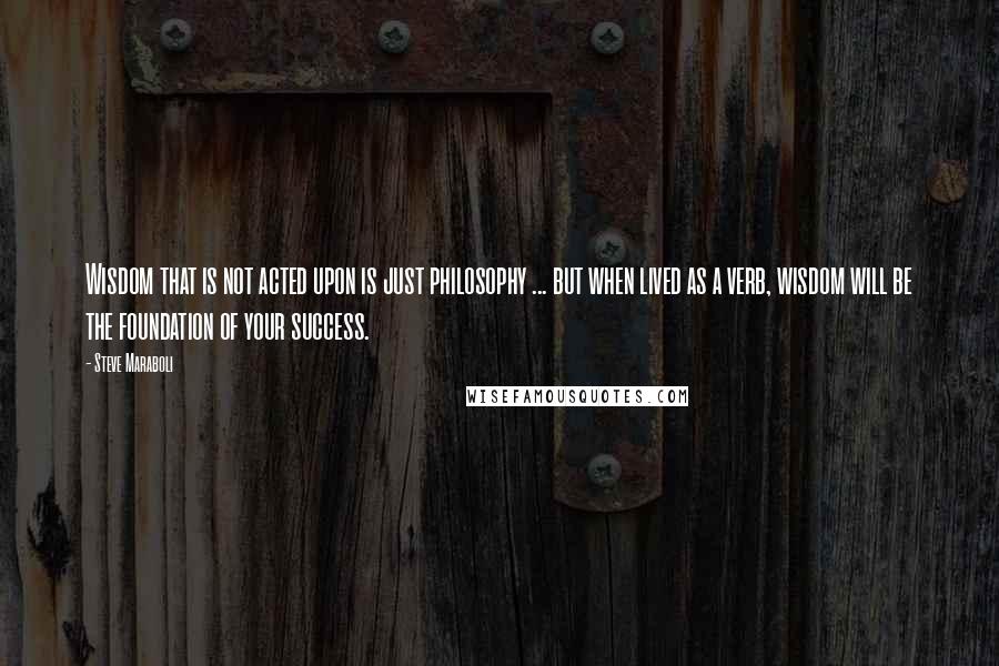 Steve Maraboli Quotes: Wisdom that is not acted upon is just philosophy ... but when lived as a verb, wisdom will be the foundation of your success.