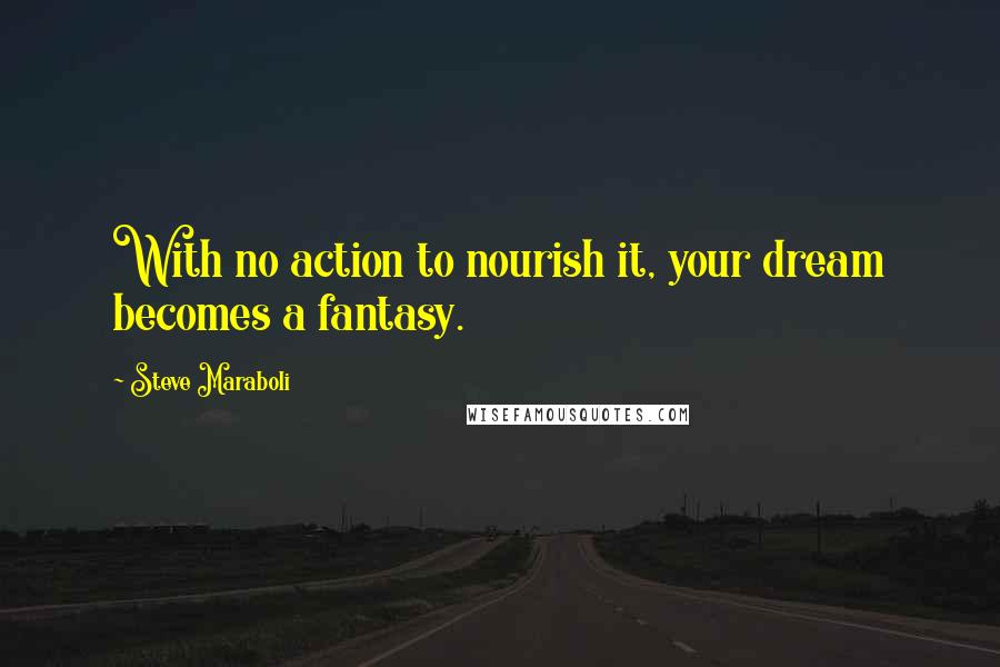 Steve Maraboli Quotes: With no action to nourish it, your dream becomes a fantasy.