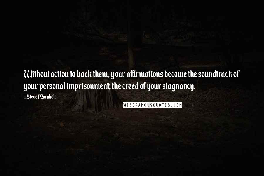 Steve Maraboli Quotes: Without action to back them, your affirmations become the soundtrack of your personal imprisonment; the creed of your stagnancy.