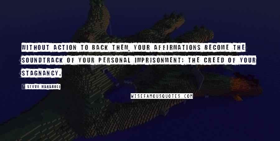 Steve Maraboli Quotes: Without action to back them, your affirmations become the soundtrack of your personal imprisonment; the creed of your stagnancy.