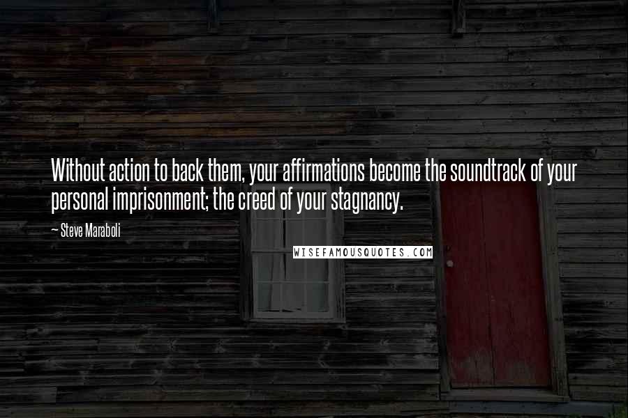 Steve Maraboli Quotes: Without action to back them, your affirmations become the soundtrack of your personal imprisonment; the creed of your stagnancy.