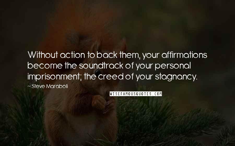 Steve Maraboli Quotes: Without action to back them, your affirmations become the soundtrack of your personal imprisonment; the creed of your stagnancy.