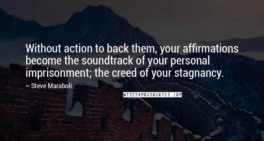 Steve Maraboli Quotes: Without action to back them, your affirmations become the soundtrack of your personal imprisonment; the creed of your stagnancy.