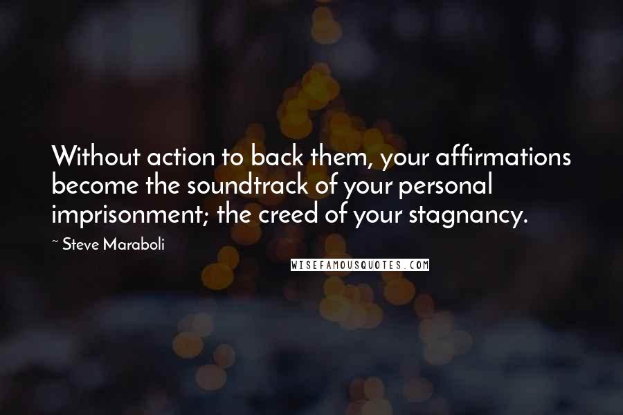 Steve Maraboli Quotes: Without action to back them, your affirmations become the soundtrack of your personal imprisonment; the creed of your stagnancy.