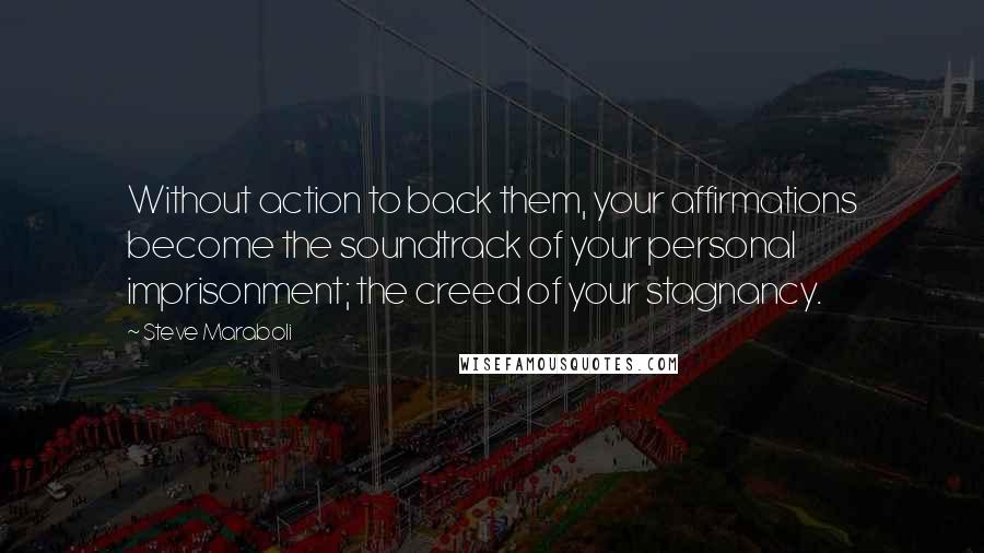 Steve Maraboli Quotes: Without action to back them, your affirmations become the soundtrack of your personal imprisonment; the creed of your stagnancy.
