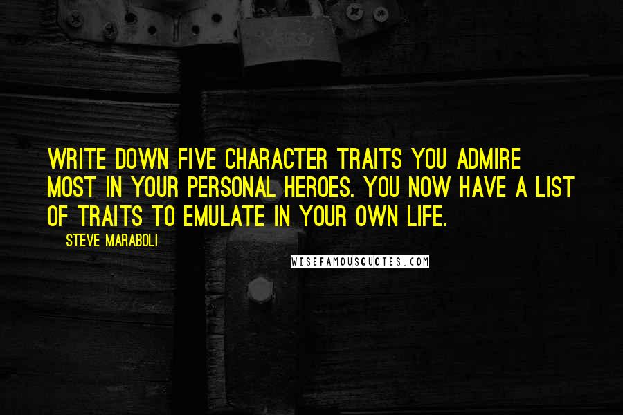 Steve Maraboli Quotes: Write down five character traits you admire most in your personal heroes. You now have a list of traits to emulate in your own life.