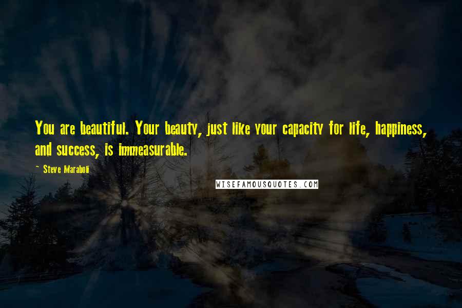 Steve Maraboli Quotes: You are beautiful. Your beauty, just like your capacity for life, happiness, and success, is immeasurable.