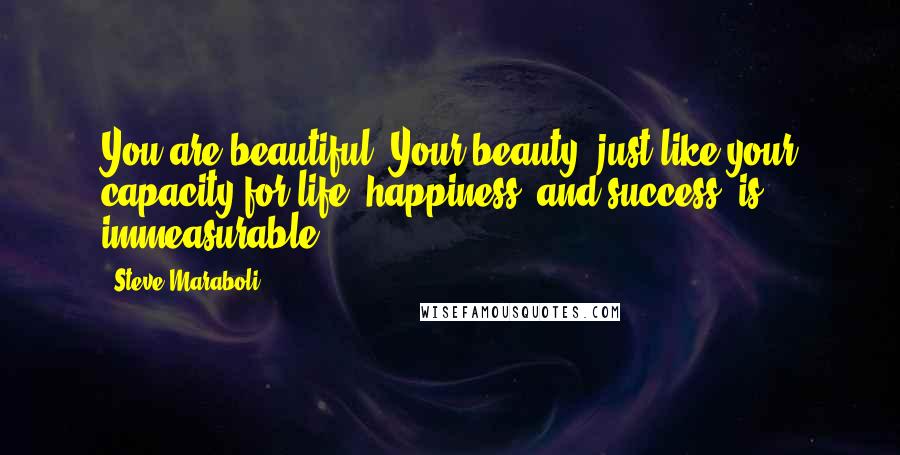 Steve Maraboli Quotes: You are beautiful. Your beauty, just like your capacity for life, happiness, and success, is immeasurable.