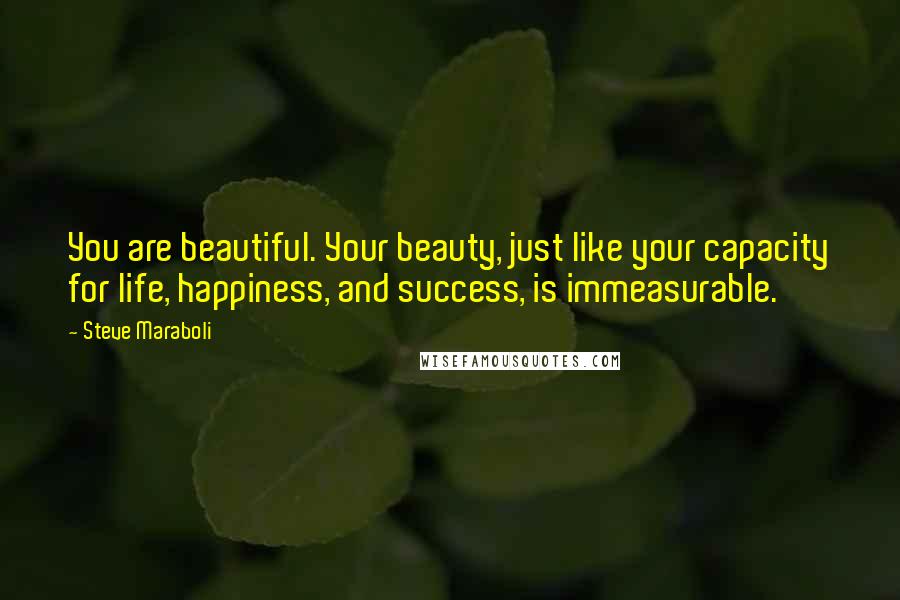 Steve Maraboli Quotes: You are beautiful. Your beauty, just like your capacity for life, happiness, and success, is immeasurable.