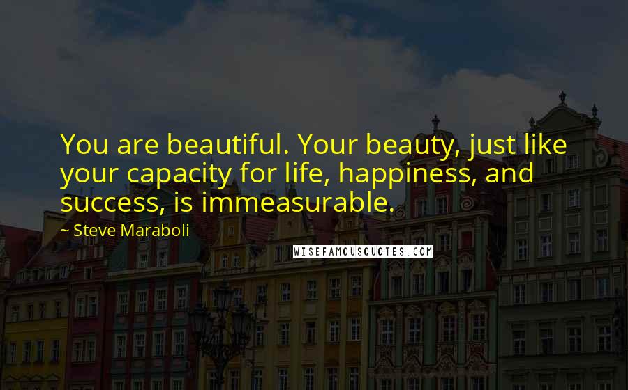 Steve Maraboli Quotes: You are beautiful. Your beauty, just like your capacity for life, happiness, and success, is immeasurable.