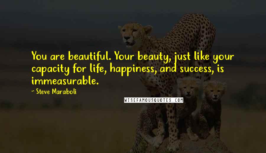 Steve Maraboli Quotes: You are beautiful. Your beauty, just like your capacity for life, happiness, and success, is immeasurable.