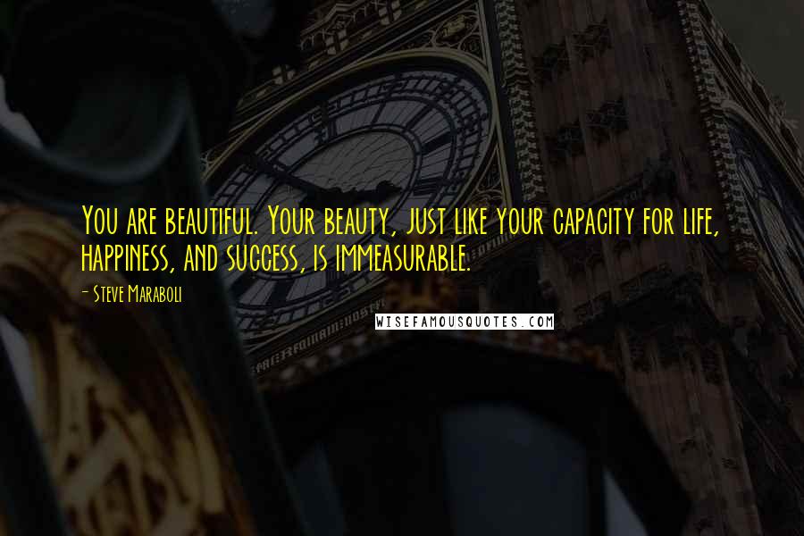 Steve Maraboli Quotes: You are beautiful. Your beauty, just like your capacity for life, happiness, and success, is immeasurable.