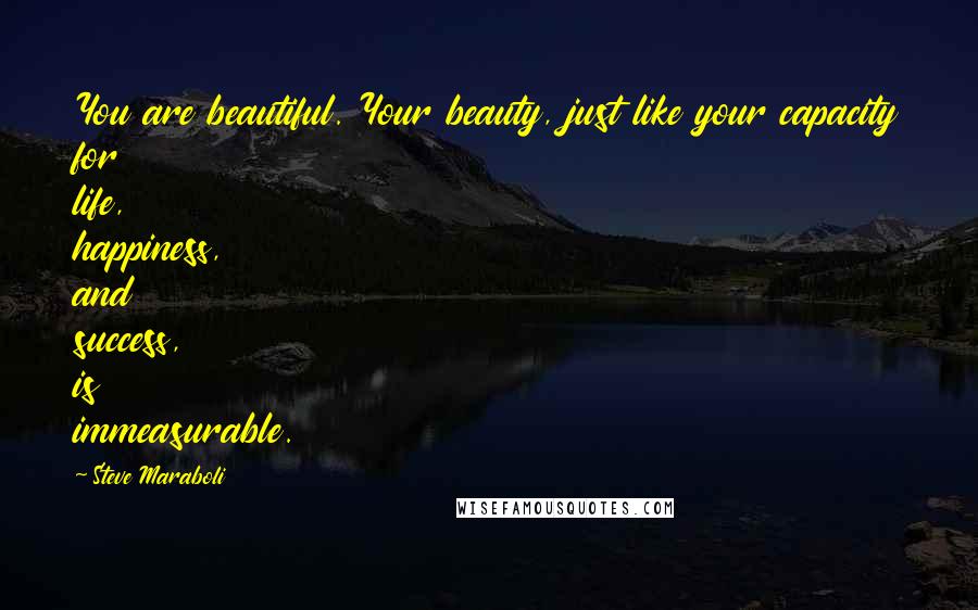 Steve Maraboli Quotes: You are beautiful. Your beauty, just like your capacity for life, happiness, and success, is immeasurable.