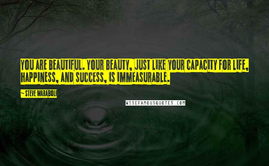 Steve Maraboli Quotes: You are beautiful. Your beauty, just like your capacity for life, happiness, and success, is immeasurable.