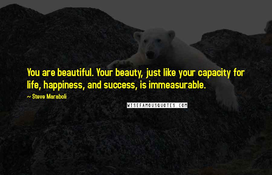 Steve Maraboli Quotes: You are beautiful. Your beauty, just like your capacity for life, happiness, and success, is immeasurable.