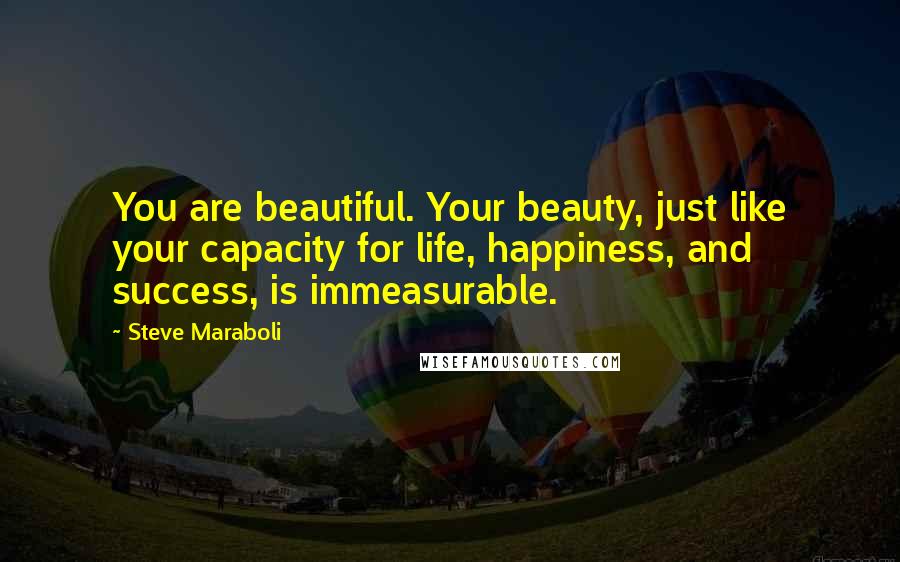 Steve Maraboli Quotes: You are beautiful. Your beauty, just like your capacity for life, happiness, and success, is immeasurable.