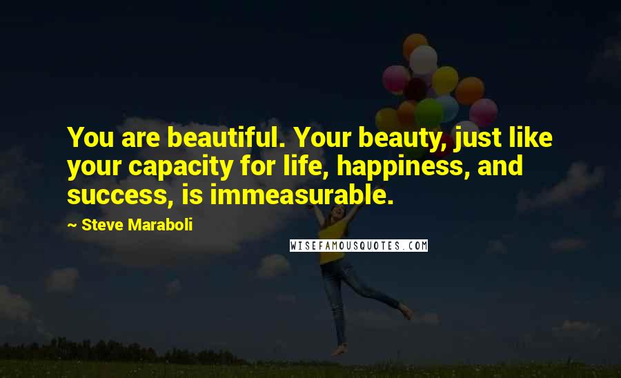 Steve Maraboli Quotes: You are beautiful. Your beauty, just like your capacity for life, happiness, and success, is immeasurable.