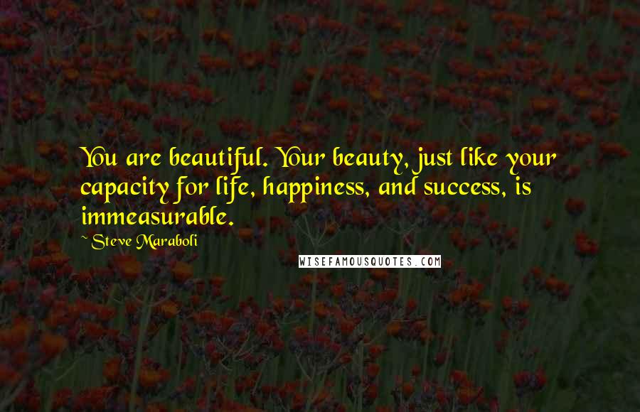 Steve Maraboli Quotes: You are beautiful. Your beauty, just like your capacity for life, happiness, and success, is immeasurable.