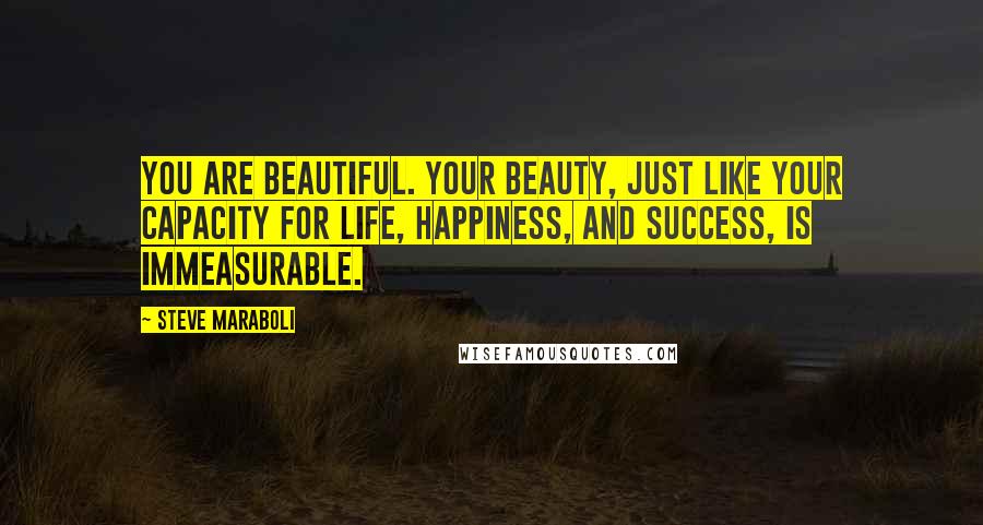 Steve Maraboli Quotes: You are beautiful. Your beauty, just like your capacity for life, happiness, and success, is immeasurable.