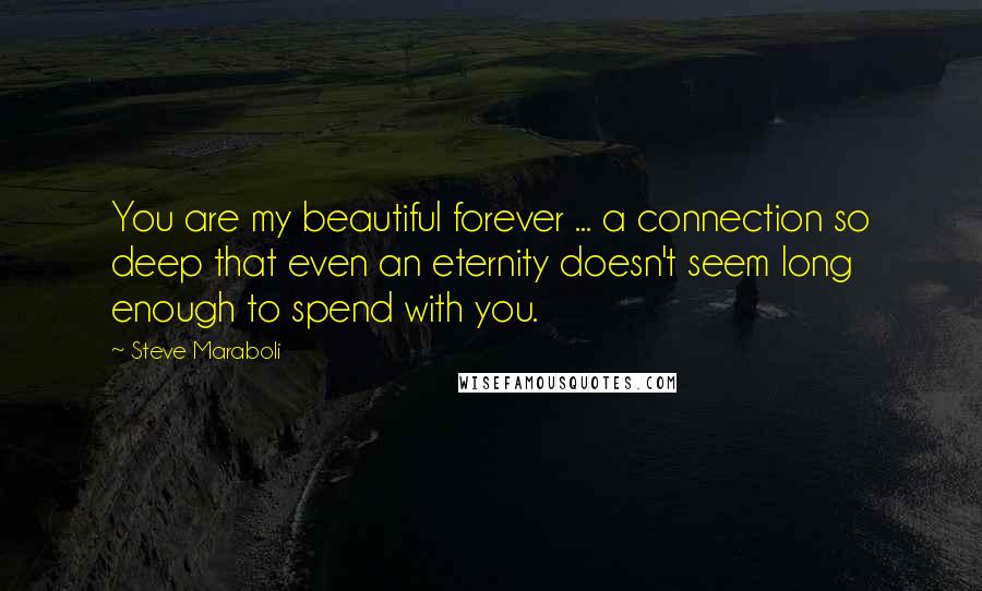 Steve Maraboli Quotes: You are my beautiful forever ... a connection so deep that even an eternity doesn't seem long enough to spend with you.