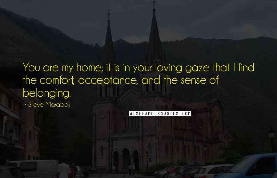 Steve Maraboli Quotes: You are my home; it is in your loving gaze that I find the comfort, acceptance, and the sense of belonging.