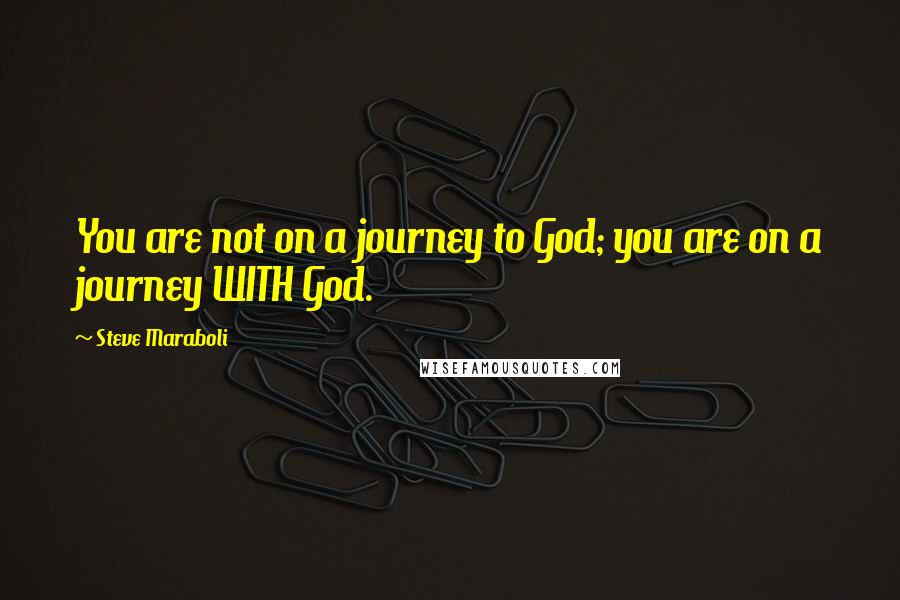 Steve Maraboli Quotes: You are not on a journey to God; you are on a journey WITH God.