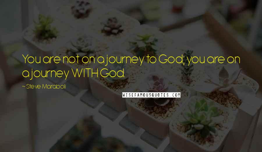 Steve Maraboli Quotes: You are not on a journey to God; you are on a journey WITH God.