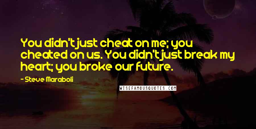 Steve Maraboli Quotes: You didn't just cheat on me; you cheated on us. You didn't just break my heart; you broke our future.