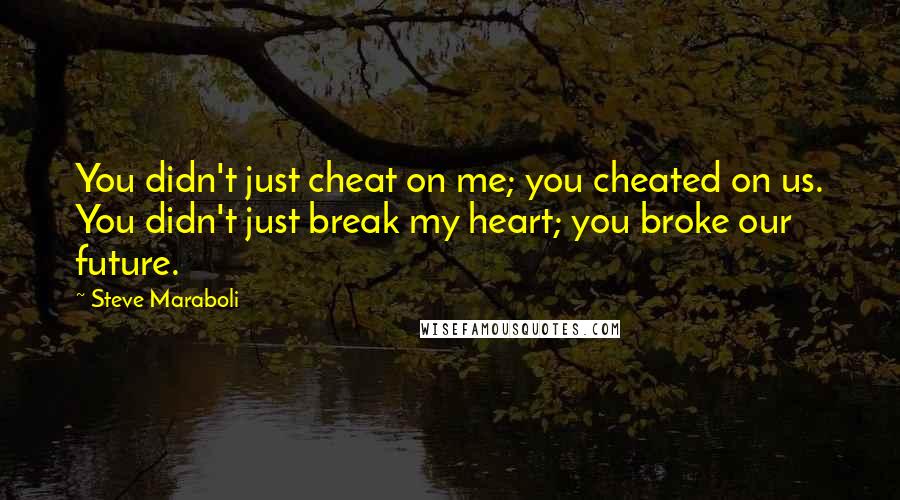 Steve Maraboli Quotes: You didn't just cheat on me; you cheated on us. You didn't just break my heart; you broke our future.