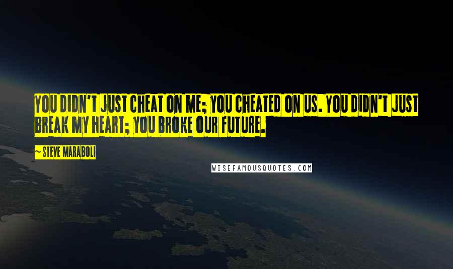 Steve Maraboli Quotes: You didn't just cheat on me; you cheated on us. You didn't just break my heart; you broke our future.