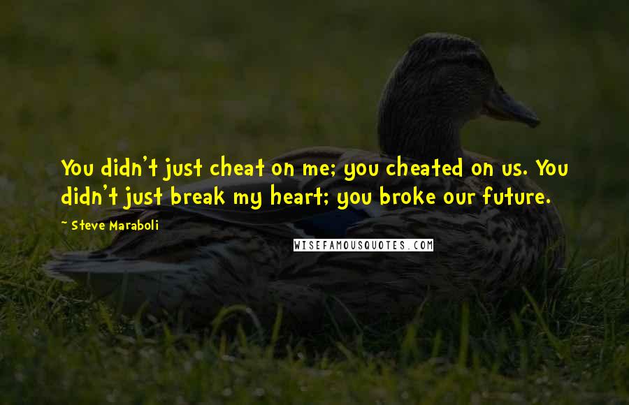 Steve Maraboli Quotes: You didn't just cheat on me; you cheated on us. You didn't just break my heart; you broke our future.