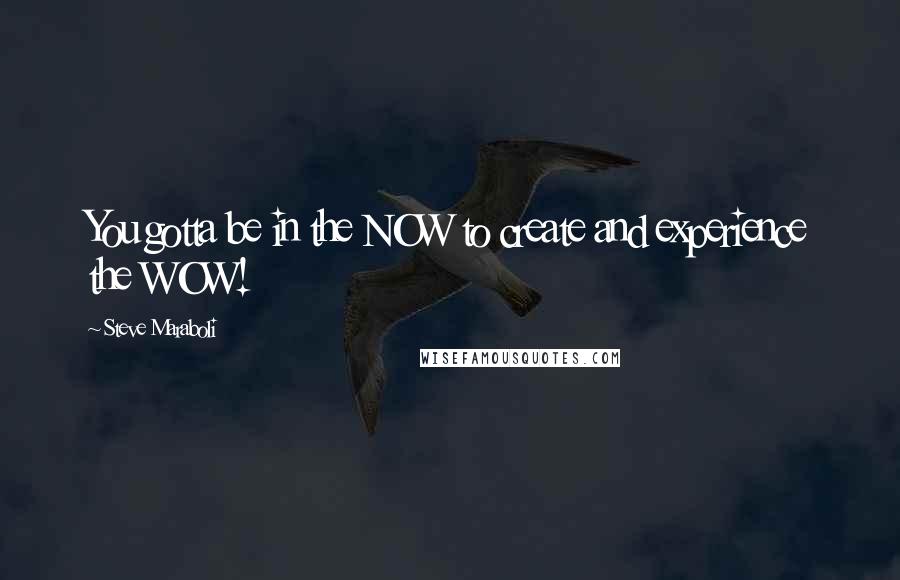 Steve Maraboli Quotes: You gotta be in the NOW to create and experience the WOW!