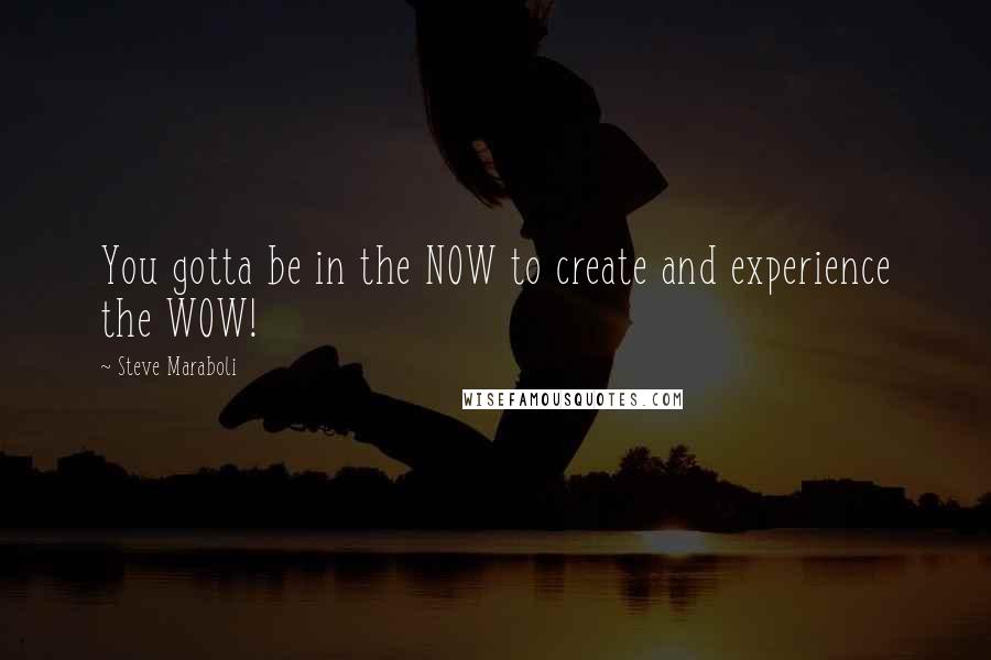 Steve Maraboli Quotes: You gotta be in the NOW to create and experience the WOW!