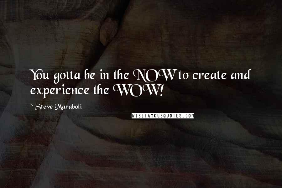 Steve Maraboli Quotes: You gotta be in the NOW to create and experience the WOW!