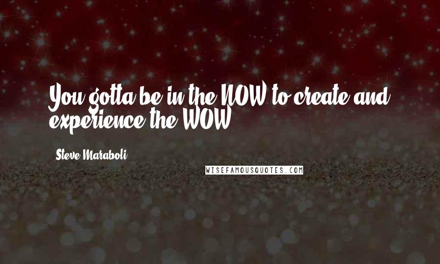 Steve Maraboli Quotes: You gotta be in the NOW to create and experience the WOW!