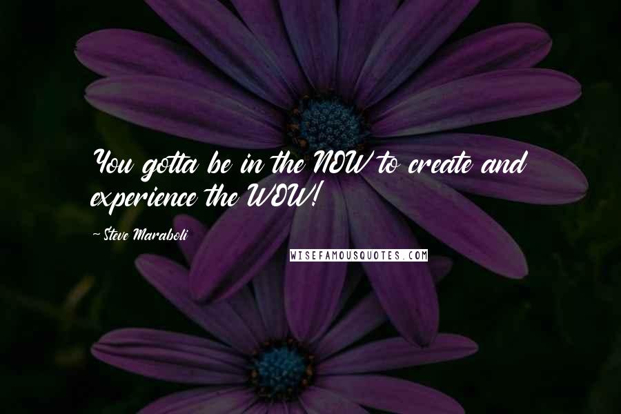 Steve Maraboli Quotes: You gotta be in the NOW to create and experience the WOW!
